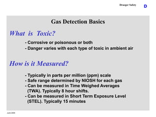June 2004
D
Draeger Safety
What is Toxic?
- Corrosive or poisonous or both
- Danger varies with each type of toxic in ambi...