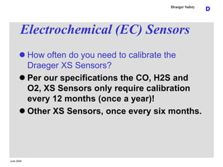June 2004
D
Draeger Safety
Electrochemical (EC) Sensors
 How often do you need to calibrate the
Draeger XS Sensors?
 Per...