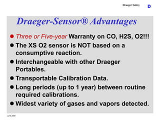 June 2004
D
Draeger Safety
Draeger-Sensor® Advantages
 Three or Five-year Warranty on CO, H2S, O2!!!
 The XS O2 sensor i...