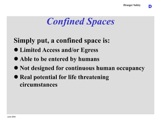 June 2004
D
Draeger Safety
Simply put, a confined space is:
 Limited Access and/or Egress
 Able to be entered by humans
...