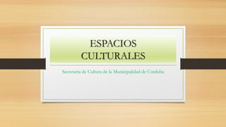 ESPACIOS
CULTURALES
Secretaría de Cultura de la Municipalidad de Córdoba
 