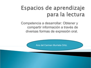 Competencia a desarrollar: Obtener y
compartir información a través de
diversas formas de expresión oral.
Ana del Carmen Murrieta Ortiz.
 
