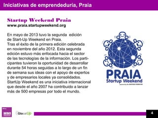 Startup Weekend Praia
www.praia.startupweekend.org
En mayo de 2013 tuvo la segunda edición
de Start-Up Weekend en Praia.
Tras el éxito de la primera edición celebrada
en noviembre del año 2012. Esta segunda
edición estuvo más enfocada hacia el sector
de las tecnologías de la información. Los parti-
cipantes tuvieron la oportunidad de desarrollar
durante 54 horas seguidas a lo largo de un fin
de semana sus ideas con el apoyo de expertos
y de empresarios locales ya consolidados.
StartUp Weekend es una iniciativa internacional
que desde el año 2007 ha contribuido a lanzar
más de 500 empresas por todo el mundo.
Iniciativas de emprendeduría, Praia
4
 