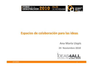 Espacios de colaboración para las ideas
19/11/2010
Ana María Llopis
24 Noviembre 2010
Espacios de colaboración para las ideas
1
 