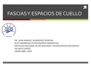 
FASCIASY ESPACIOS DE CUELLO
DR. JUAN MANUEL HERNÁNDEZ HERRERA
ALTA ENSEÑANZA EN RESONANCIA MAGNÉTICA
INSTITUTO NACIONAL DE NEUROLOGÍA Y NEUROCIRUGÍA DR MANUEL
VELAZCO SUÁREZ
UNAM ABRIL 2018
 