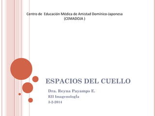 ESPACIOS DEL CUELLO
Dra. Reyna Payamps E.
RII ImagenologÍa
3-2-2014
Centro de Educación Médica de Amistad Domínico-Japonesa
(CEMADOJA )
 