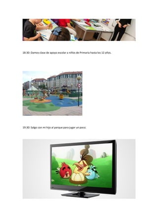 18:30: Damos clase de apoyo escolar a niños de Primaria hasta los 12 años. 
19:30: Salgo con mi hijo al parque para jugar un poco. 
 