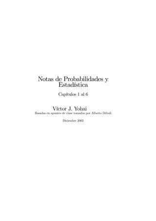 Notas de Probabilidades y
Estadística
Capítulos 1 al 6
Víctor J. Yohai
Basadas en apuntes de clase tomados por Alberto Déboli
Diciembre 2003
 