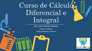 Curso de Cálculo
Diferencial e
Integral
Ing. José M Gómez Martínez
Ingeniero Petrolero
Cédula Profesional 11997514
 