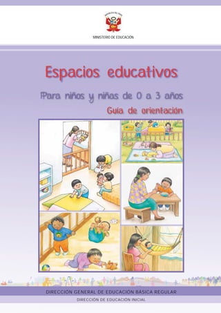 MINISTERIO DE EDUCACIÓN
Espacios educativos
Para niños y niñas de 0 a 3 años
Guía de orientación
DIRECCIÓN GENERAL DE EDUCACIÓN BÁSICA REGULAR
DIRECCIÓN DE EDUCACIÓN INICIAL
 