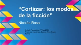 “Cortázar: los modos
de la ficción”
Nicolás Rosa
Artículo Publicado en VVAA(2004)
Ficciones Argentinas.. Buenos Aires: Grupo
Norma.
 