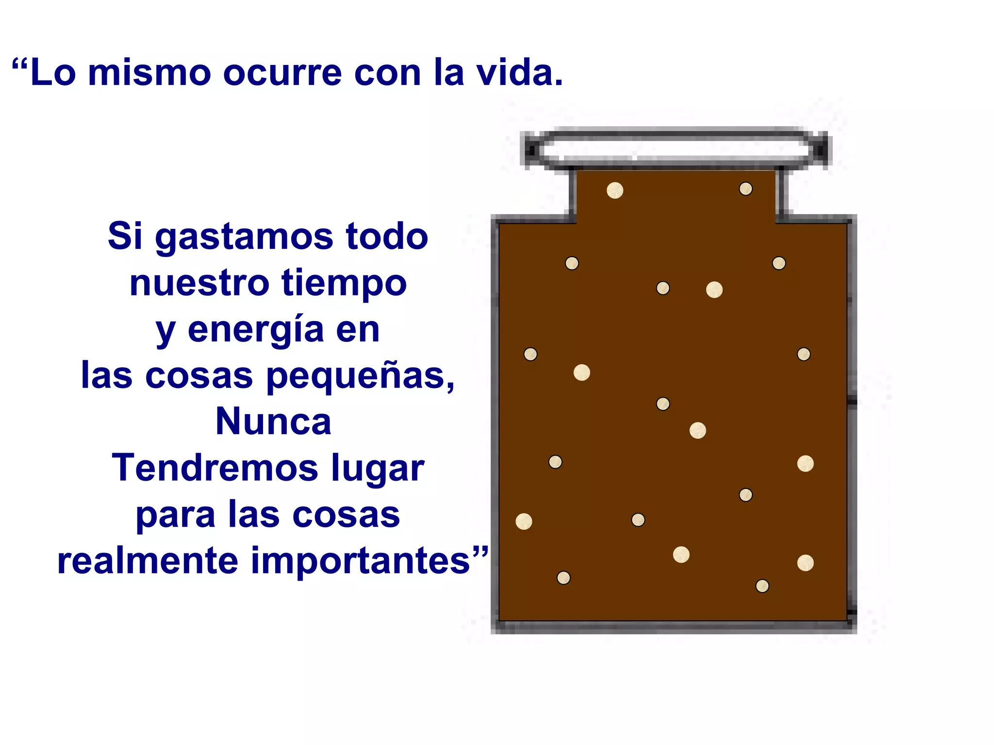 Si gastamos todo  nuestro tiempo  y energía en  las cosas pequeñas,  Nunca Tendremos   lugar  para las cosas  realmente importantes” “ Lo mismo ocurre con la vida.  