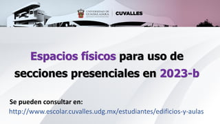 Espacios físicos para uso de
secciones presenciales en 2023-b
http://www.escolar.cuvalles.udg.mx/estudiantes/edificios-y-aulas
Se pueden consultar en:
 