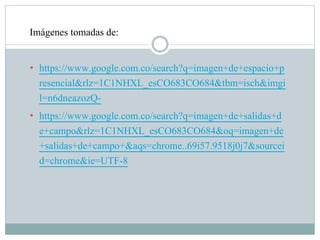 Imágenes tomadas de:
• https://www.google.com.co/search?q=imagen+de+espacio+p
resencial&rlz=1C1NHXL_esCO683CO684&tbm=isch&imgi
l=n6dneazozQ-
• https://www.google.com.co/search?q=imagen+de+salidas+d
e+campo&rlz=1C1NHXL_esCO683CO684&oq=imagen+de
+salidas+de+campo+&aqs=chrome..69i57.9518j0j7&sourcei
d=chrome&ie=UTF-8
 