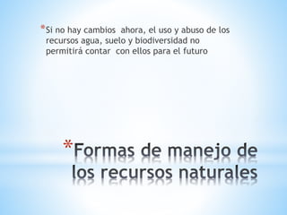 *
*Si no hay cambios ahora, el uso y abuso de los
recursos agua, suelo y biodiversidad no
permitirá contar con ellos para el futuro
 