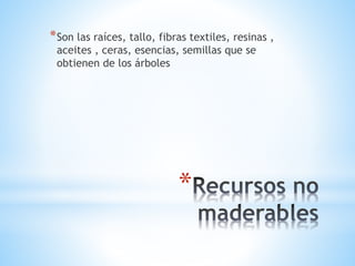 *
*Son las raíces, tallo, fibras textiles, resinas ,
aceites , ceras, esencias, semillas que se
obtienen de los árboles
 