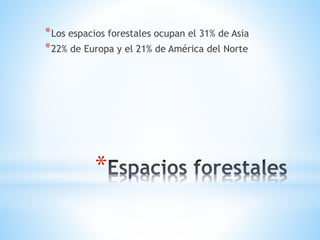 *
*Los espacios forestales ocupan el 31% de Asia
*22% de Europa y el 21% de América del Norte
 
