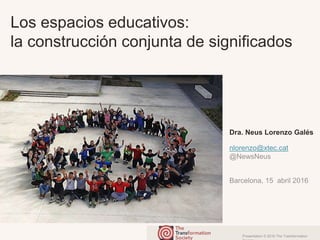 Presentation © 2016 The Transformation
Los espacios educativos:
la construcción conjunta de significados
Dra. Neus Lorenzo Galés
nlorenzo@xtec.cat
@NewsNeus
Barcelona, 15 abril 2016
 
