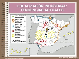 LOCALIZACIÓN INDUSTRIAL: TENDENCIAS ACTUALES Prof. ISAAC BUZO SÁNCHEZ http://personales.ya.com/isaacbuzo Área industriales desarrolladas Área y ejes  industriales en expansión Área y ejes  industriales en declive Áreas de industrialización inducida Áreas de industrialización escasa Difusión industrial Madrid 