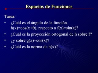 Espacios de Funciones Tarea :  ¿Cuál es el ángulo de la función h(x)=cos(x+  ), respecto a f(x)=sin(x)? ¿Cuál es la proyección ortogonal de h sobre f? ¿y sobre g(x)=cos(x)? ¿Cuál es la norma de h(x)? 