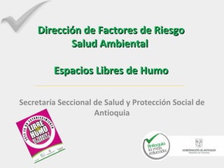 Dirección de Factores de Riesgo
            Salud Ambiental

         Espacios Libres de Humo

Secretaría Seccional de Salud y Protección Social de
                     Antioquia
 