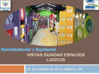 VISITAS GUIADAS ESPACIOS 
LUDICOS 
23 de octubre de 2014, México, DF 
 