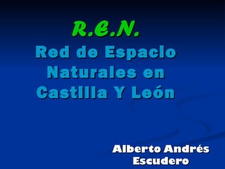 R.E.N. Red de Espacio Naturales en Castilla Y León Alberto Andrés Escudero 