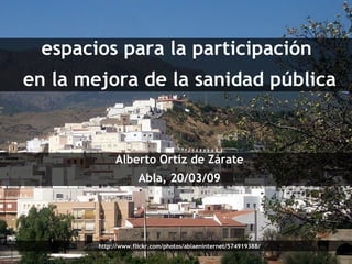 espacios para la participación  en la mejora de la sanidad pública Alberto Ortiz de Zárate Abla, 20/03/09 http://www.flickr.com/photos/ablaeninternet/574919388/ 