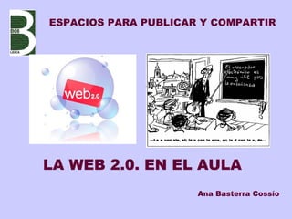 LA WEB 2.0. EN EL AULA Ana Basterra Cossío ESPACIOS PARA PUBLICAR Y COMPARTIR 