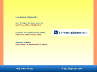 José María Olayo olayo.blogspot.com
PARA AMPLIAR INFORMACIÓN:
Los 7 principios del diseño universal:
http://www.mldm.es/BA/02.shtml
Requisitos DALCO (UNE 170001-1:2007):
http://www.mldm.es/BA/03.shtml
Diversidad funcional:
http://digital.csic.es/handle/10261/38305
 