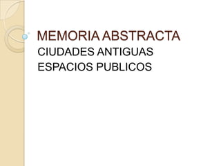 MEMORIA ABSTRACTA
CIUDADES ANTIGUAS
ESPACIOS PUBLICOS
 