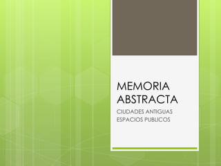 MEMORIA
ABSTRACTA
CIUDADES ANTIGUAS
ESPACIOS PUBLICOS
 