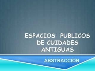 ESPACIOS PUBLICOS
DE CUIDADES
ANTIGUAS
ABSTRACCIÓN
 