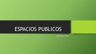 ESPACIOS PUBLICOS
ABSTRACCION
 