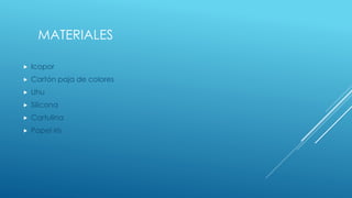 MATERIALES
 Icopor
 Cartón paja de colores
 Uhu
 Silicona
 Cartulina
 Papel iris
 