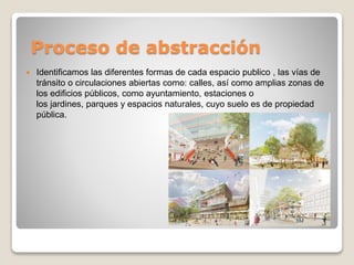 Proceso de abstracción
 Identificamos las diferentes formas de cada espacio publico , las vías de
tránsito o circulacione...