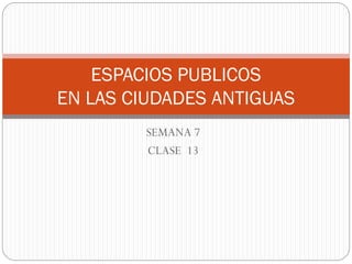 SEMANA 7
CLASE 13
ESPACIOS PUBLICOS
EN LAS CIUDADES ANTIGUAS
 