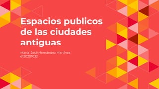 Espacios publicos
de las ciudades
antiguas
María José Hernández Martínez
6120201032
 