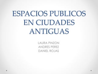 ESPACIOS PUBLICOS
EN CIUDADES
ANTIGUAS
LAURA PINZON
ANDRES PEREZ
DANIEL ROJAS
 