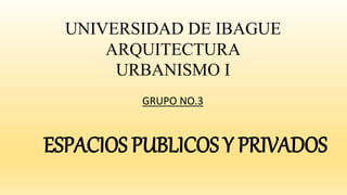 UNIVERSIDAD DE IBAGUE
ARQUITECTURA
URBANISMO I
GRUPO NO.3
ESPACIOS PUBLICOS Y PRIVADOS
 
