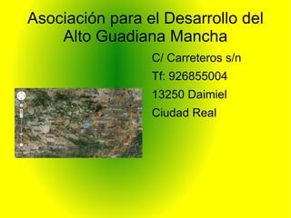 Asociación para el Desarrollo del
    Alto Guadiana Mancha
                 C/ Carreteros s/n
                 Tf: 926855004
                 13250 Daimiel
                 Ciudad Real
 
