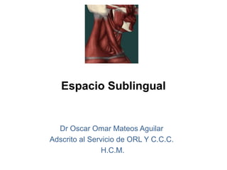 Espacio Sublingual
Dr Oscar Omar Mateos Aguilar
Adscrito al Servicio de ORL Y C.C.C.
H.C.M.
 