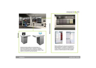 Módulos de estantería
Mostrador




                                                                                                       Módulos metálicos para construcción de estanterías en
             Mostrador atención al publico con pie descentrado, de                                     parte frontal de tienda, modulado en dimensiones de
             dimensiones 1200x800x1050mm. Fabricado en DM lacado                                       2700x470x850mm. 15 módulos, con 5 baldas de cristal
             blanco, electrificable para paso de instalaciones, dotado de 5                            de 8mm, módulo puerta para almacenaje con bisagra
             cajones de cierre progresivo, hueco para cajón monedero y cajón                           progresiva y módulo de cajones con cierre progresivo.
             superior en encimera de cristal para exposición.




            FARMACIA                                                                                                                          MOBILIARIO TIENDA
 