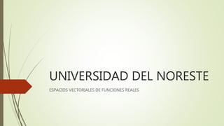 UNIVERSIDAD DEL NORESTE
ESPACIOS VECTORIALES DE FUNCIONES REALES
 
