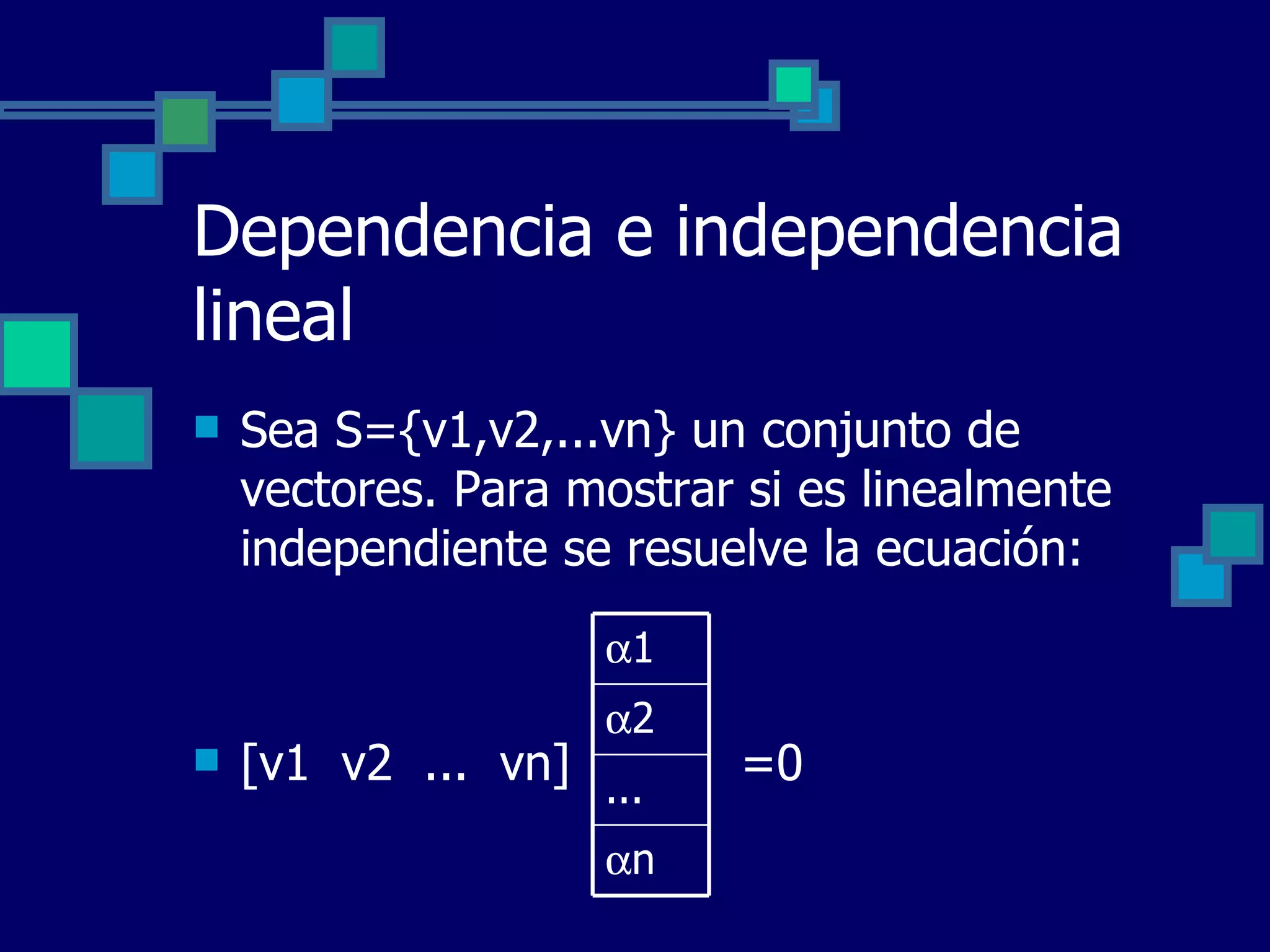 Dependencia e independencia lineal Sea S={v1,v2,...vn} un conjunto de vectores. Para mostrar si es linealmente independiente se resuelve la ecuación: [v1  v2  ...  vn]  =0  1  2 ...  n 