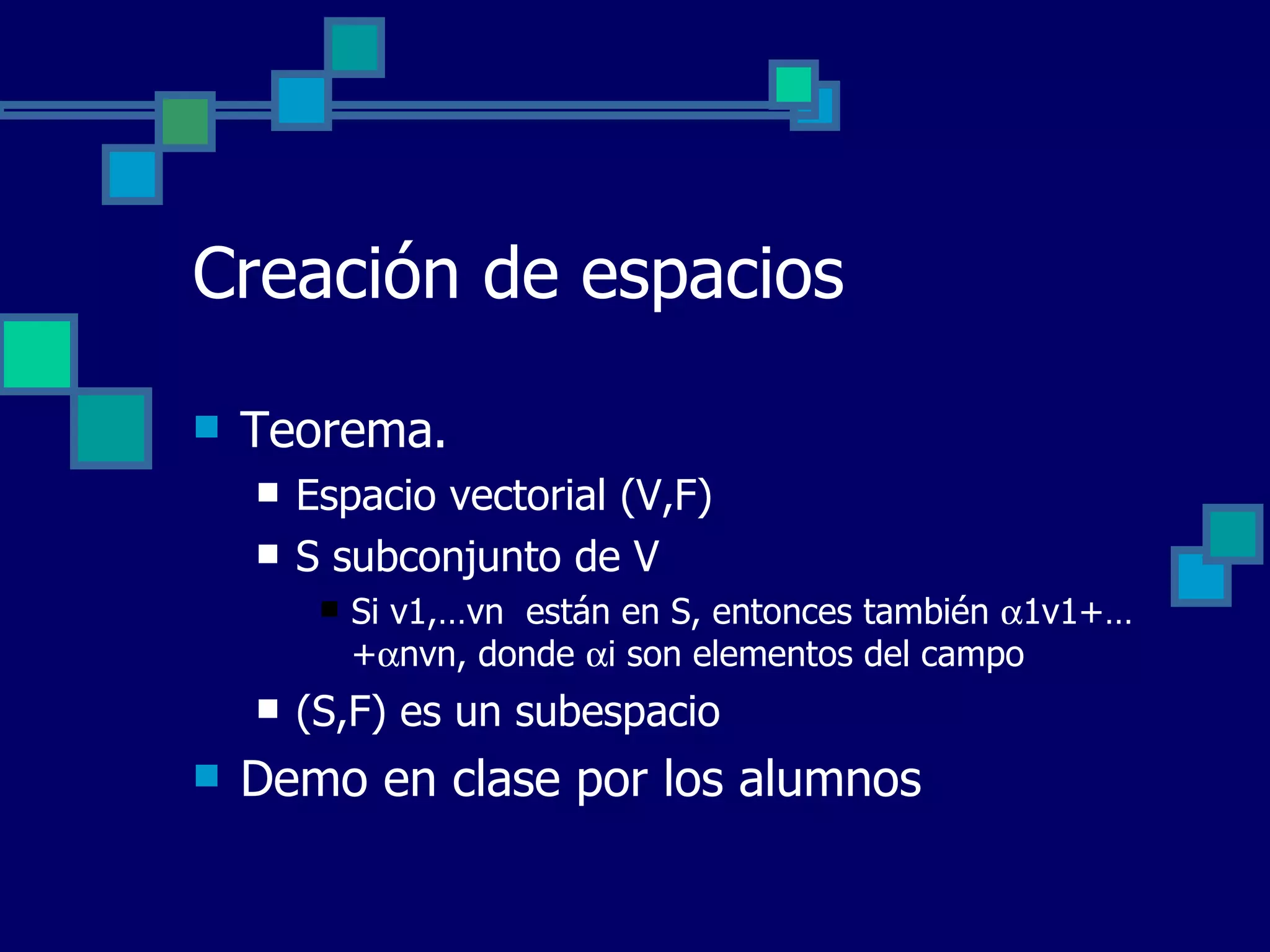 Creación de espacios Teorema. Espacio vectorial (V,F) S subconjunto de V Si v1,…vn  están en S, entonces también   1v1+…+  nvn, donde   i son elementos del campo (S,F) es un subespacio Demo en clase por los alumnos 