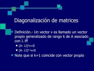 Diagonalización de matrices Definición.- Un vector v es llamado un vector propio generalizado de rango k de A asociado con    iff (A-   I) k v=0 (A-   I) k-1 v  0 Note que si k=1 coincide con vector propio 