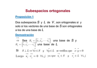 SubespaciosSubespacios ortogonalesortogonales
Dos subespacios S y L de V , son ortogonales si y
solo sí los vectores de una base de S son ortogonales
a los de una base de L
Proposición 1
Demostración
Si se verifica que 0S L x S y y L x y⊥ ⇒ ∀ ∈ ∀ ∈ ⋅ =
Demostración
Sea una base de S y
una base de L
{ }1
2
, ,S n
u uB u ⋅⋅⋅⋅⋅=
{ }1
2
, ,L n
v vB v ⋅⋅⋅⋅⋅=
Luego 0 ,i j
u v i j⋅ = ∀
. .c n
⇒
ya que ,i j
u S y v L i j∈ ∈ ∀
 
