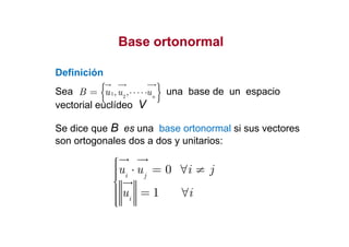 Base ortonormalBase ortonormal
Definición
Sea una base de un espacio
vectorial euclídeo V
{ }1
2
, , n
u uB u ⋅⋅⋅⋅⋅=
Se dice que B es una base ortonormal si sus vectores
0
1
i j
i
u u i j
u i
 ⋅ = ∀ ≠
 = ∀
Se dice que B es una base ortonormal si sus vectores
son ortogonales dos a dos y unitarios:
 