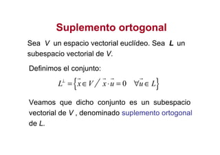 Suplemento ortogonalSuplemento ortogonal
Sea V un espacio vectorial euclídeo. Sea L un
subespacio vectorial de V.
{ }
Definimos el conjunto:
L x V⊥
= ∈{ }0x u u L⋅ = ∀ ∈
Veamos que dicho conjunto es un subespacio
vectorial de V , denominado suplemento ortogonal
de L.
 